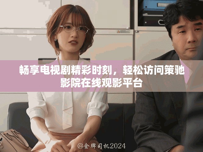 暢享電視劇精彩時刻，輕松訪問策馳影院在線觀影平臺