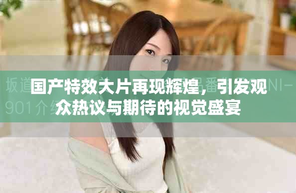 國產(chǎn)特效大片再現(xiàn)輝煌，引發(fā)觀眾熱議與期待的視覺盛宴
