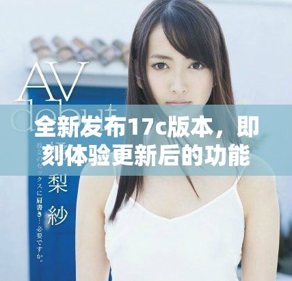 全新發(fā)布17c版本，即刻體驗更新后的功能和特性