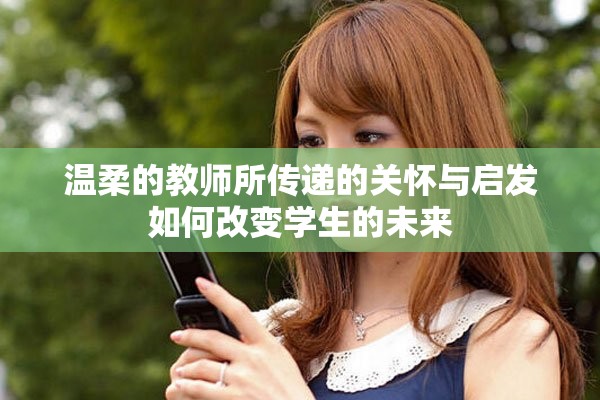 溫柔的教師所傳遞的關懷與啟發(fā)如何改變學生的未來