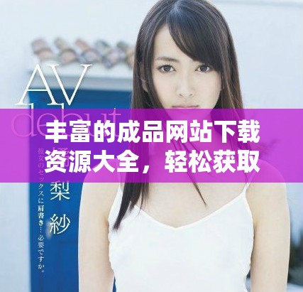 豐富的成品網(wǎng)站下載資源大全，輕松獲取各類(lèi)應(yīng)用和游戲客戶(hù)端