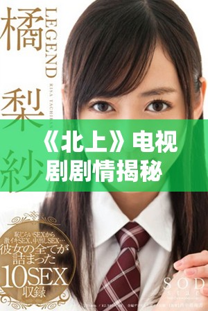 《北上》電視劇劇情揭秘：命運交錯中的青春探索與感情抉擇