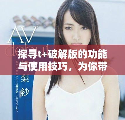 探尋t+破解版的功能與使用技巧，為你帶來全新體驗(yàn)