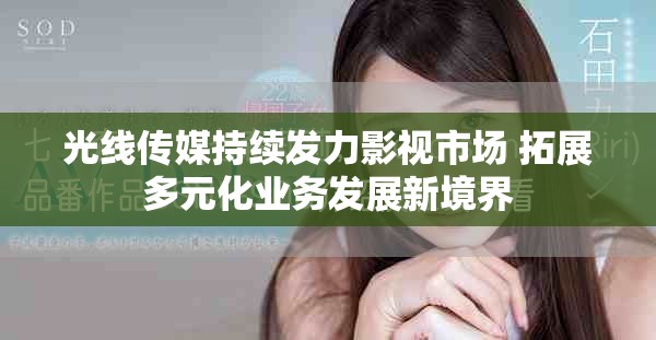 光線(xiàn)傳媒持續(xù)發(fā)力影視市場(chǎng) 拓展多元化業(yè)務(wù)發(fā)展新境界