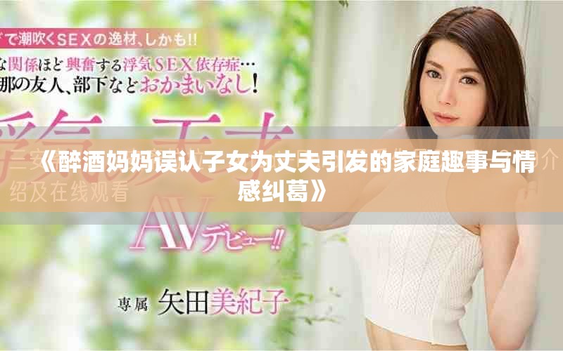 《醉酒媽媽誤認子女為丈夫引發(fā)的家庭趣事與情感糾葛》