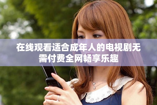在線觀看適合成年人的電視劇無需付費(fèi)全網(wǎng)暢享樂趣