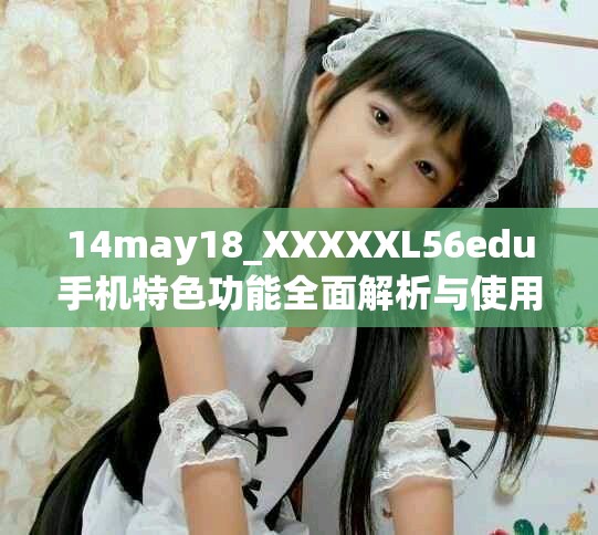14may18_XXXXXL56edu手機(jī)特色功能全面解析與使用技巧分享