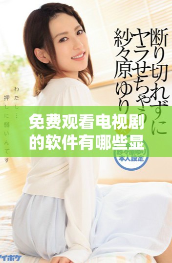 免費觀看電視劇的軟件有哪些顯著優(yōu)勢和特點分析