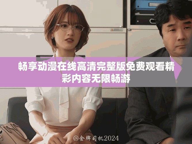 暢享動(dòng)漫在線高清完整版免費(fèi)觀看精彩內(nèi)容無(wú)限暢游