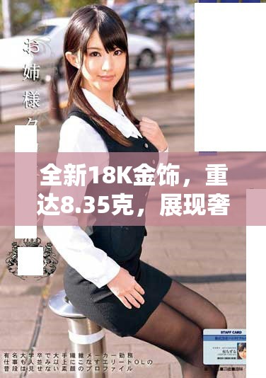 全新18K金飾，重達(dá)8.35克，展現(xiàn)奢華品味與高貴氣息