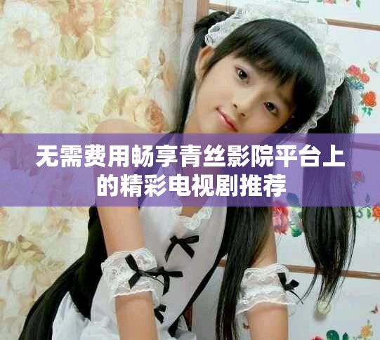 無(wú)需費(fèi)用暢享青絲影院平臺(tái)上的精彩電視劇推薦