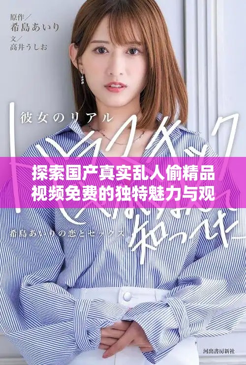探索國(guó)產(chǎn)真實(shí)亂人偷精品視頻免費(fèi)的獨(dú)特魅力與觀看體驗(yàn)