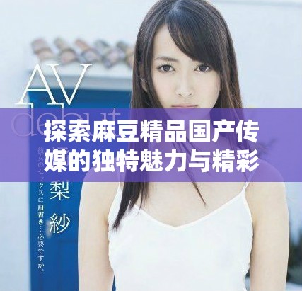 探索麻豆精品國產(chǎn)傳媒的獨特魅力與精彩內(nèi)容解析