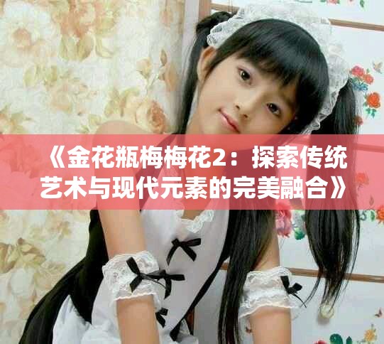 《金花瓶梅梅花2：探索傳統(tǒng)藝術(shù)與現(xiàn)代元素的完美融合》