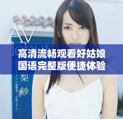 高清流暢觀看好姑娘國語完整版便捷體驗(yàn)分享