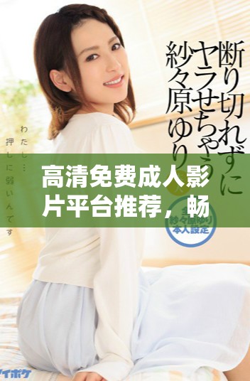 高清免費成人影片平臺推薦，暢享無限觀影樂趣與選擇
