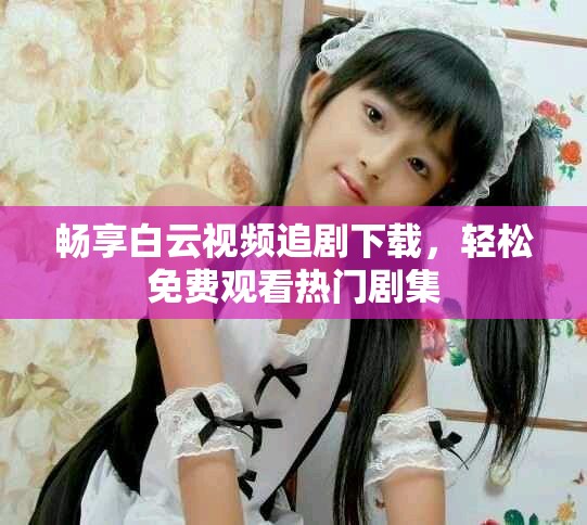 暢享白云視頻追劇下載，輕松免費觀看熱門劇集