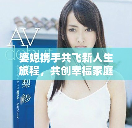 婆媳攜手共飛新人生旅程，共創(chuàng)幸福家庭美好未來