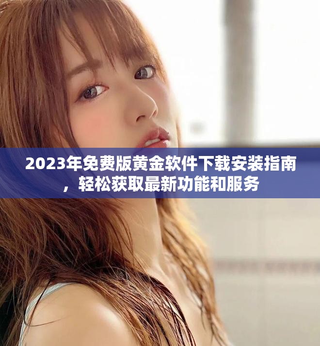 2023年免費版黃金軟件下載安裝指南，輕松獲取最新功能和服務(wù)