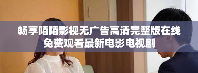 暢享陌陌影視無廣告高清完整版在線免費(fèi)觀看最新電影電視劇