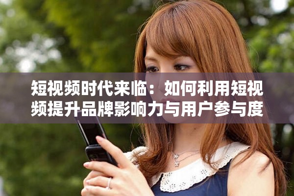 短視頻時(shí)代來(lái)臨：如何利用短視頻提升品牌影響力與用戶(hù)參與度