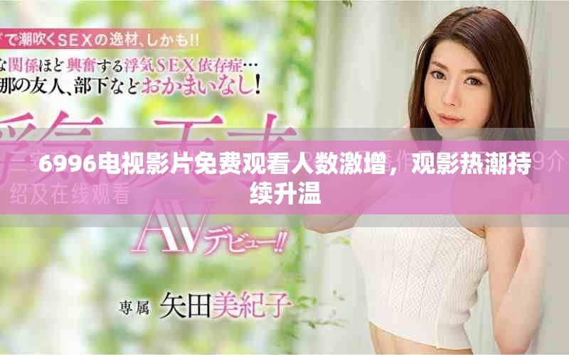 6996電視影片免費觀看人數(shù)激增，觀影熱潮持續(xù)升溫