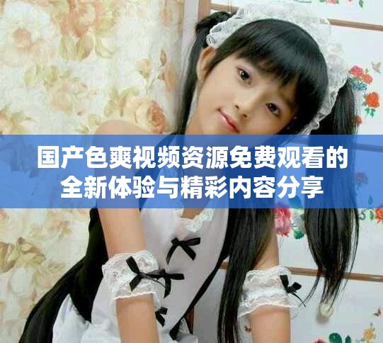 國產(chǎn)色爽視頻資源免費觀看的全新體驗與精彩內(nèi)容分享
