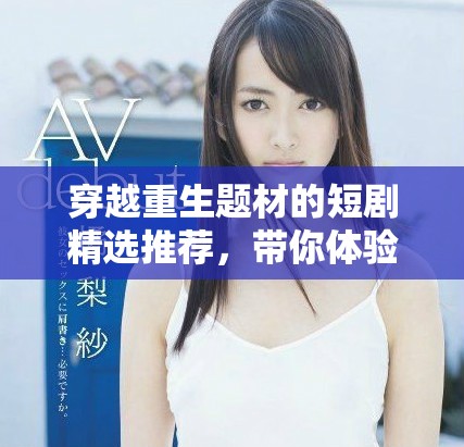 穿越重生題材的短劇精選推薦，帶你體驗別樣人生冒險