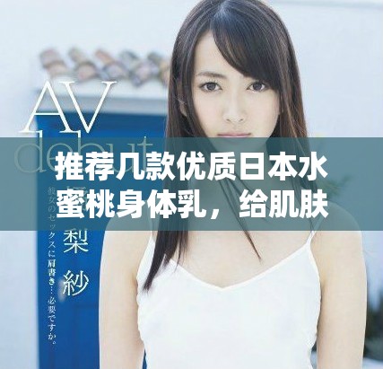 推薦幾款優(yōu)質日本水蜜桃身體乳，給肌膚注入水潤活力