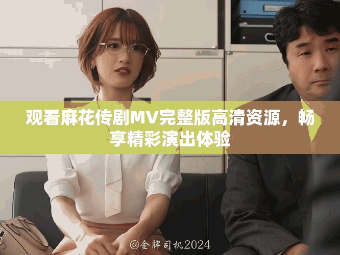 觀看麻花傳劇MV完整版高清資源，暢享精彩演出體驗(yàn)