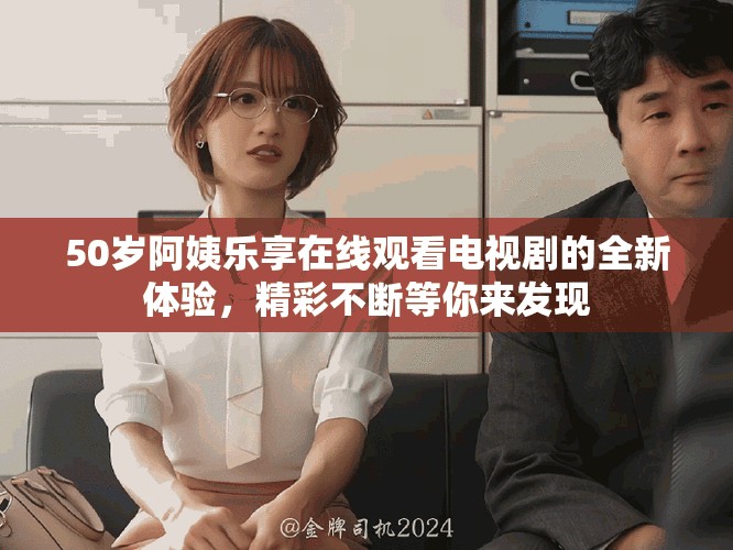 50歲阿姨樂享在線觀看電視劇的全新體驗，精彩不斷等你來發(fā)現(xiàn)