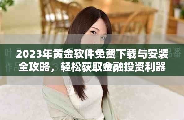 2023年黃金軟件免費(fèi)下載與安裝全攻略，輕松獲取金融投資利器