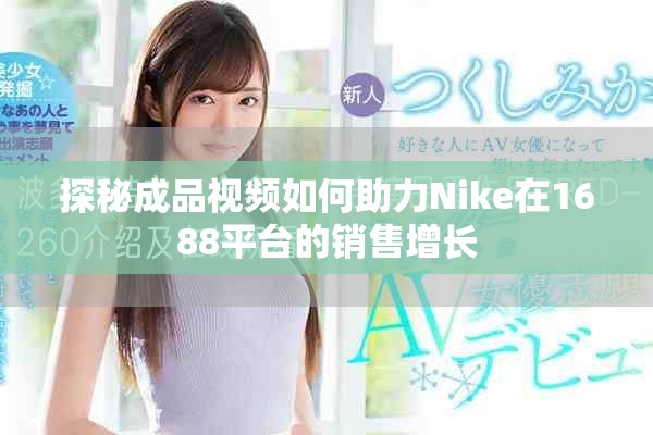 探秘成品視頻如何助力Nike在1688平臺(tái)的銷售增長(zhǎng)