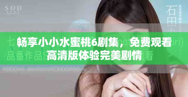 暢享小小水蜜桃6劇集，免費(fèi)觀看高清版體驗(yàn)完美劇情