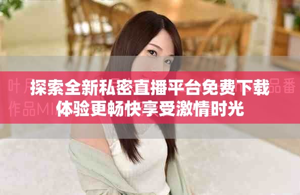 探索全新私密直播平臺(tái)免費(fèi)下載體驗(yàn)更暢快享受激情時(shí)光