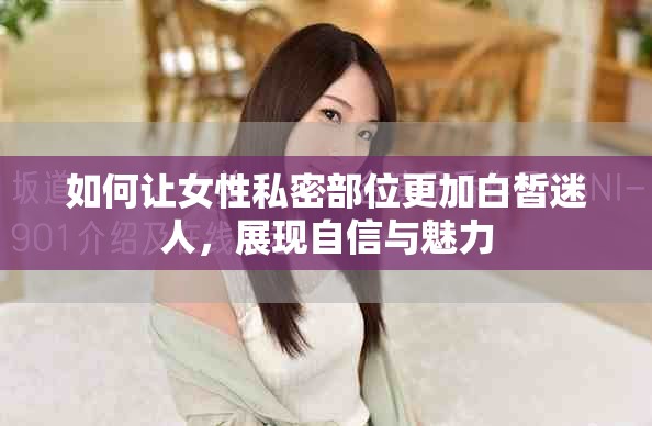 如何讓女性私密部位更加白皙迷人，展現(xiàn)自信與魅力
