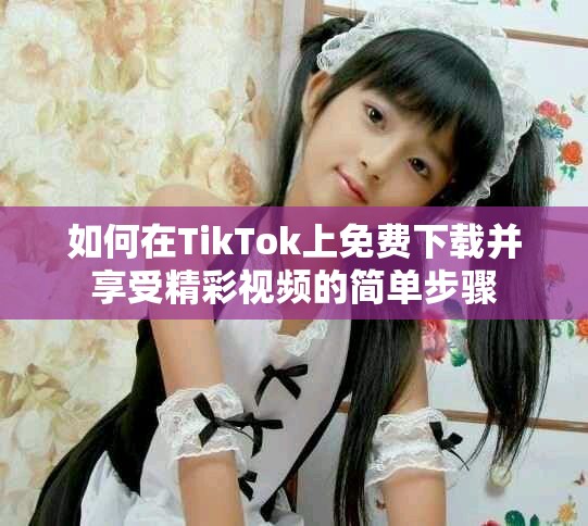 如何在TikTok上免費(fèi)下載并享受精彩視頻的簡單步驟