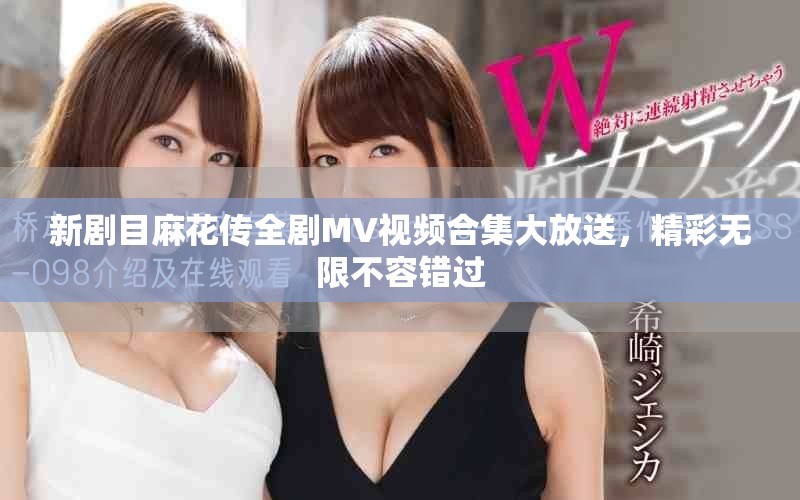 新劇目麻花傳全劇MV視頻合集大放送，精彩無限不容錯過