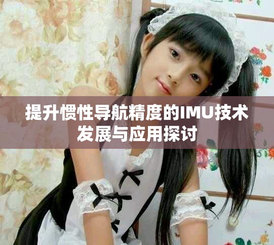 提升慣性導航精度的IMU技術發(fā)展與應用探討