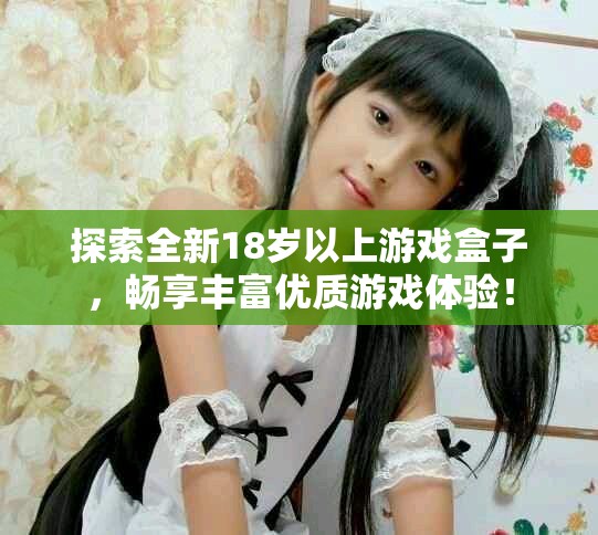 探索全新18歲以上游戲盒子，暢享豐富優(yōu)質(zhì)游戲體驗(yàn)！