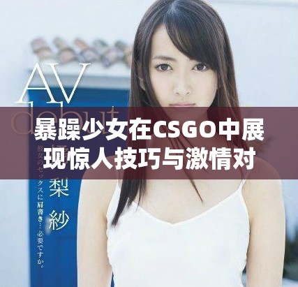 暴躁少女在CSGO中展現(xiàn)驚人技巧與激情對(duì)戰(zhàn)