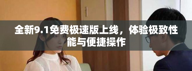 全新9.1免費(fèi)極速版上線，體驗(yàn)極致性能與便捷操作
