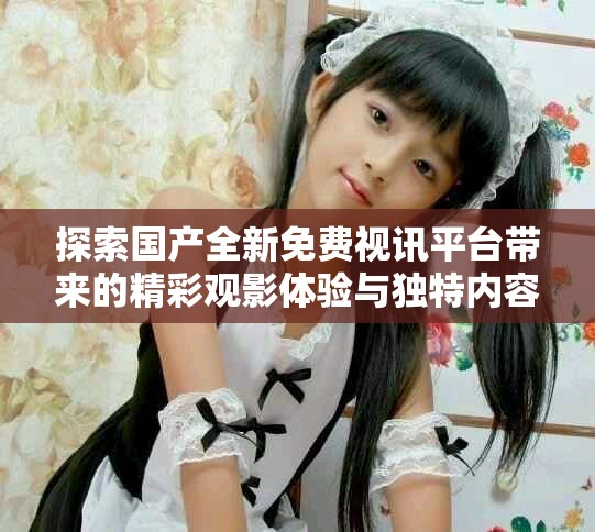 探索國產(chǎn)全新免費(fèi)視訊平臺(tái)帶來的精彩觀影體驗(yàn)與獨(dú)特內(nèi)容