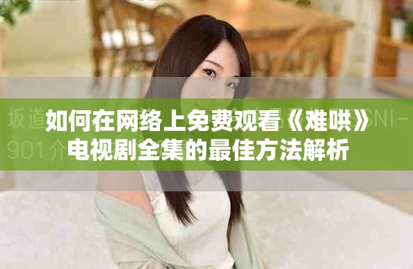 如何在網(wǎng)絡(luò)上免費觀看《難哄》電視劇全集的最佳方法解析