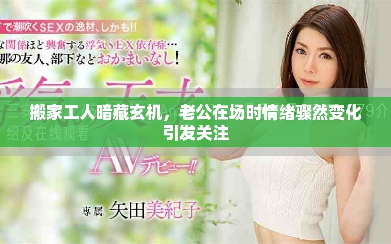 搬家工人暗藏玄機，老公在場時情緒驟然變化引發(fā)關注