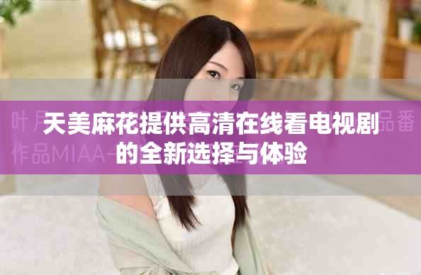 天美麻花提供高清在線(xiàn)看電視劇的全新選擇與體驗(yàn)