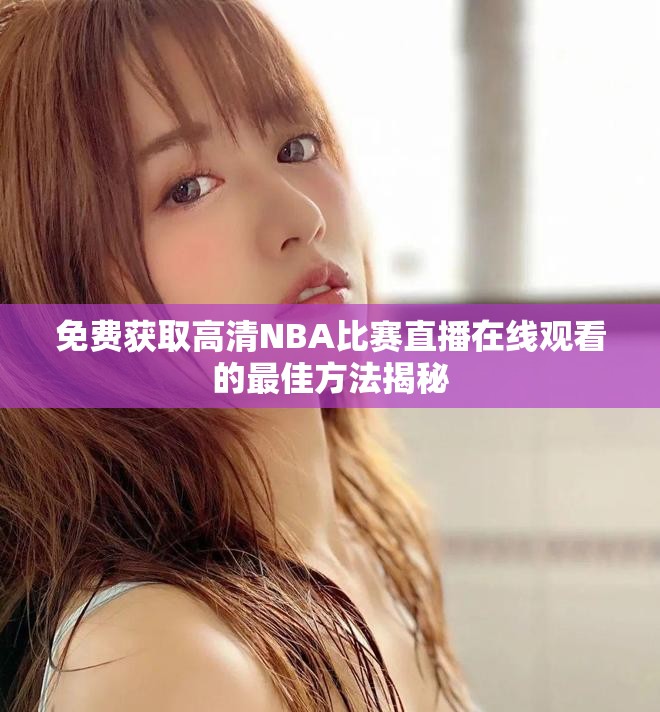 免費(fèi)獲取高清NBA比賽直播在線觀看的最佳方法揭秘