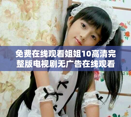 免費(fèi)在線觀看姐姐10高清完整版電視劇無廣告在線觀看
