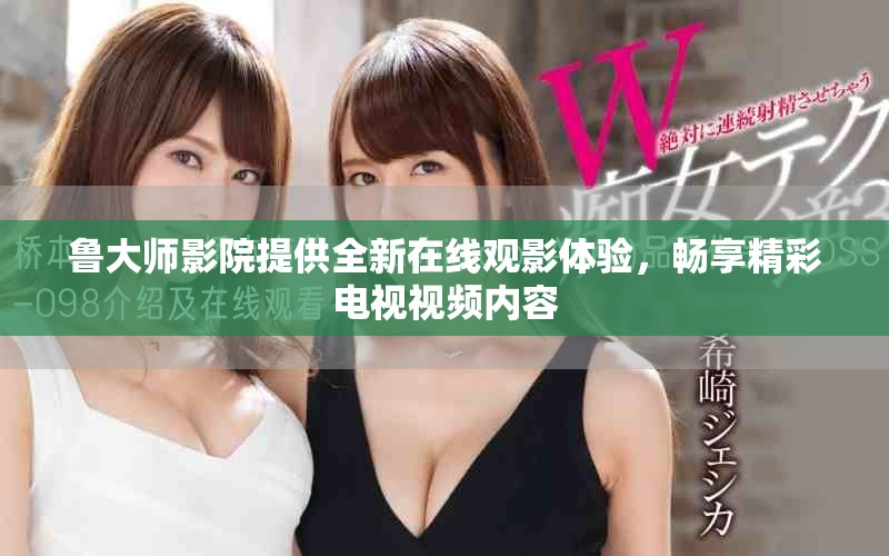 魯大師影院提供全新在線觀影體驗，暢享精彩電視視頻內(nèi)容