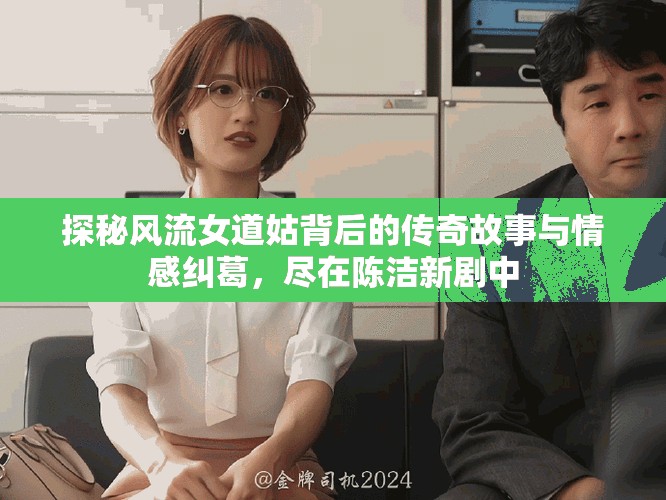 探秘風(fēng)流女道姑背后的傳奇故事與情感糾葛，盡在陳潔新劇中